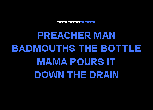 PREACHER MAN
BADMOUTHS THE BOTTLE
MAMA POURS IT
DOWN THE DRAIN