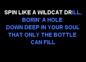 SPIN LIKE A WILDCAT DRILL,
BORIN' A HOLE
DOWN DEEP IN YOUR SOUL
THAT ONLY THE BOTTLE
CAN FILL