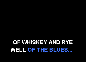 OF WHISKEY AND RYE
WELL OF THE BLUES...