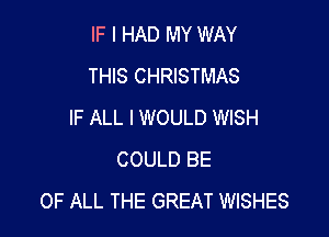 IF I HAD MY WAY
THIS CHRISTMAS
IF ALL I WOULD WISH

COULD BE
OF ALL THE GREAT WISHES