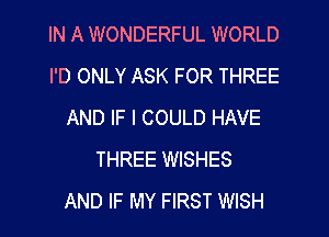 IN A WONDERFUL WORLD
I'D ONLY ASK FOR THREE
AND IF I COULD HAVE
THREE WISHES
AND IF MY FIRST WISH