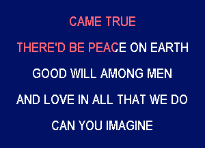 CAME TRUE
THERE'D BE PEACE ON EARTH
GOOD WILL AMONG MEN
AND LOVE IN ALL THAT WE DO
CAN YOU IMAGINE