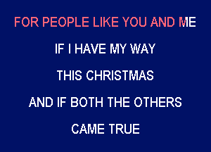 FOR PEOPLE LIKE YOU AND ME
IF I HAVE MY WAY
THIS CHRISTMAS
AND IF BOTH THE OTHERS
CAME TRUE