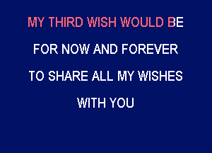 MY THIRD WISH WOULD BE
FOR NOW AND FOREVER
TO SHARE ALL MY WISHES

WITH YOU