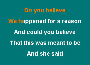 Do you believe

We happened for a reason

And could you believe

That this was meant to be
And she said