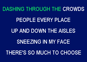 DASHING THROUGH THE CROWDS
PEOPLE EVERY PLACE
UP AND DOWN THE AISLES
SNEEZING IN MY FACE
THERE'S SO MUCH TO CHOOSE