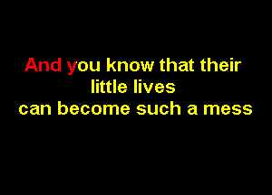 And you know that their
little lives

can become such a mess