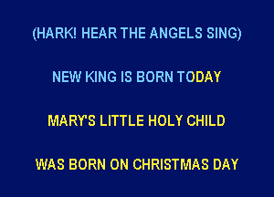 (HARK! HEAR THE ANGELS SING)

NEW KING IS BORN TODAY

MARY'S LITTLE HOLY CHILD

WAS BORN 0N CHRISTMAS DAY
