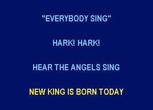 EVERYBODY SING

HARK! HARK!

HEAR THE ANGELS SING

NEW KING IS BORN TODAY