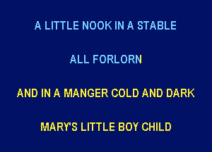 A LITTLE NOOK IN A STABLE

ALL FORLORN

AND IN A MANGER COLD AND DARK

MARY'S LITTLE BOY CHILD