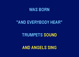 WAS BORN

AND EVERYBODY HEAR

TRUMPETS SOUND

AND ANGELS SING