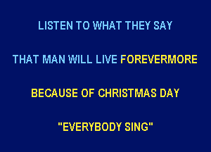 LISTEN TO WHAT THEY SAY

THAT MAN WILL LIVE FOREVERMORE

BECAUSE OF CHRISTMAS DAY

EVERYBODY SING