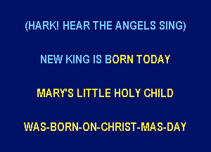 (HARK! HEAR THE ANGELS SING)

NEW KING IS BORN TODAY

MARY'S LITTLE HOLY CHILD

WAS-BORN-ON-CHRIST-MAS-DAY