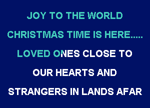JOY TO THE WORLD
CHRISTMAS TIME IS HERE .....
LOVED ONES CLOSE TO
OUR HEARTS AND
STRANGERS IN LANDS AFAR