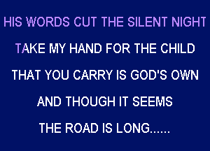HIS WORDS CUT THE SILENT NIGHT
TAKE MY HAND FOR THE CHILD
THAT YOU CARRY IS GOD'S OWN

AND THOUGH IT SEEMS
THE ROAD IS LONG ......