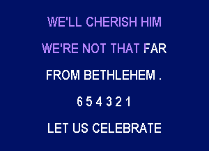 WE'LL CHERISH HIM
WE'RE NOT THAT FAR
FROM BETHLEHEM .
6 5 4 3 2 1

LET US CELEBRATE l