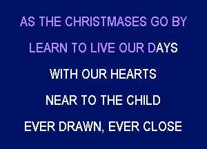 AS THE CHRISTMASES GO BY
LEARN TO LIVE OUR DAYS
WITH OUR HEARTS
NEAR TO THE CHILD
EVER DRAWN, EVER CLOSE
