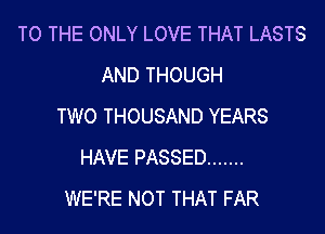 TO THE ONLY LOVE THAT LASTS
AND THOUGH
TWO THOUSAND YEARS
HAVE PASSED .......
WE'RE NOT THAT FAR
