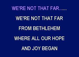 WERENOTTHATFAR ......
WERENOTTHATFAR
FROM BETHLEHEM
WHEREAU.OURHOPE

AND JOY BEGAN l
