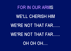 FOR IN OUR ARMS
WE'LL CHERISH HIM
WE'RE NOT THAT FAR ......

WE'RE NOT THAT FAR ......
OH 0H 0H....