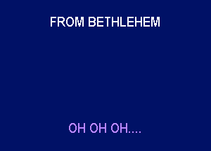 FROM BETHLEHEM

OH OH OH...
