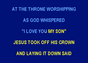 AT THE THRONE WORSHIPPING
AS GOD WHISPERED
I LOVE YOU MY SON
JESUS TOOK OFF HIS CROWN

AND LAYING IT DOWN SAID