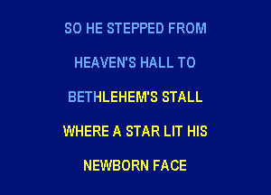 SO HE STEPPED FROM
HEAVEN'S HALL T0

BETHLEHEM'S STALL

WHERE A STAR LIT HIS

NEWBORN FACE