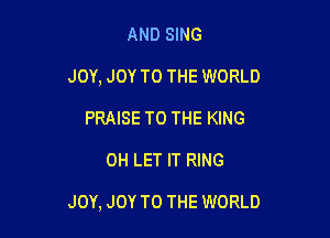AND SING

JOY, JOY TO THE WORLD

PRAISE TO THE KING
0H LET IT RING

JOY, JOY TO THE WORLD