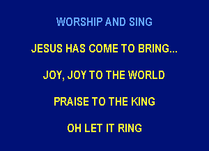 WORSHIP AND SING

JESUS HAS COME TO BRING...

JOY, JOY TO THE WORLD

PRAISE TO THE KING

0H LET IT RING