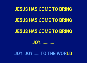 JESUS HAS COME TO BRING
JESUS HAS COME TO BRING
JESUS HAS COME TO BRING

JOY ............

JOY, JOY ...... TO THE WORLD l