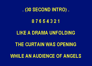 . (30 SECOND INTRO).
8 7 6 5 4 3 2 1
LIKE A DRAMA UNFOLDING

THE CURTAIN WAS OPENING

WHILE AN AUDIENCE 0F ANGELS l