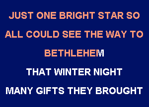 JUST ONE BRIGHT STAR SO
ALL COULD SEE THE WAY TO
BETHLEHEM
THAT WINTER NIGHT
MANY GIFTS THEY BROUGHT