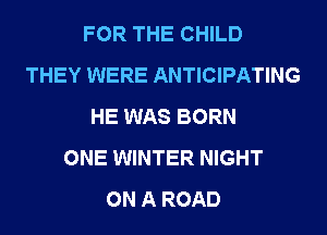 FOR THE CHILD
THEY WERE ANTICIPATING
HE WAS BORN
ONE WINTER NIGHT
ON A ROAD