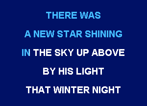 THERE WAS
A NEW STAR SHINING
IN THE SKY UP ABOVE
BY HIS LIGHT
THAT WINTER NIGHT