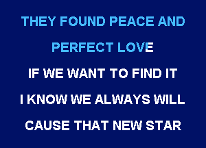 THEY FOUND PEACE AND
PERFECT LOVE
IF WE WANT TO FIND IT
I KNOW WE ALWAYS WILL
CAUSE THAT NEW STAR