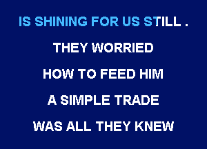 IS SHINING FOR US STILL .
THEY WORRIED
HOW TO FEED HIM
A SIMPLE TRADE
WAS ALL THEY KNEW