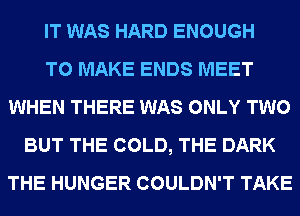 IT WAS HARD ENOUGH
TO MAKE ENDS MEET
WHEN THERE WAS ONLY TWO
BUT THE COLD, THE DARK
THE HUNGER COULDN'T TAKE