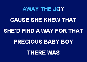 AWAY THE JOY
CAUSE SHE KNEW THAT
SHE'D FIND A WAY FOR THAT
PRECIOUS BABY BOY
THERE WAS