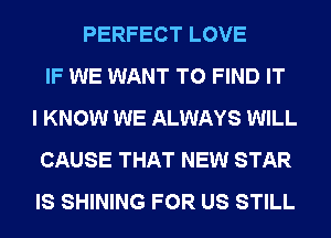 PERFECT LOVE
IF WE WANT TO FIND IT
I KNOW WE ALWAYS WILL
CAUSE THAT NEW STAR
IS SHINING FOR US STILL