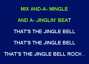 MIX AND-A- MINGLE

AND A- JINGLIN' BEAT

THAT'S THE JINGLE BELL

THAT'S THE JINGLE BELL

THAT'S THE JINGLE BELL ROCK .