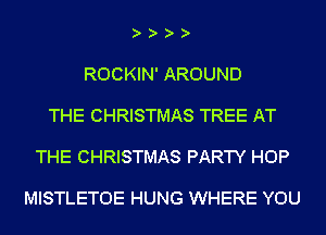 ROCKIN' AROUND

THE CHRISTMAS TREE AT

THE CHRISTMAS PARTY HOP

MISTLETOE HUNG WHERE YOU
