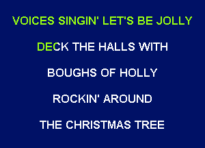 VOICES SINGIN' LET'S BE JOLLY

DECK THE HALLS WITH

BOUGHS 0F HOLLY

ROCKIN' AROUND

THE CHRISTMAS TREE