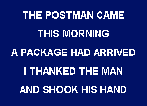 THE POSTMAN CAME
THIS MORNING
A PACKAGE HAD ARRIVED
I THANKED THE MAN
AND SHOOK HIS HAND