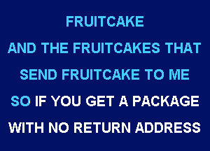 FRUITCAKE
AND THE FRUITCAKES THAT
SEND FRUITCAKE TO ME
SO IF YOU GET A PACKAGE
WITH NO RETURN ADDRESS