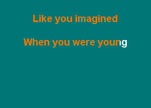 Like you imagined

When you were young