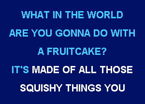 WHAT IN THE WORLD
ARE YOU GONNA DO WITH
A FRUITCAKE?

IT'S MADE OF ALL THOSE
SQUISHY THINGS YOU