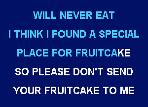 WILL NEVER EAT
I THINK I FOUND A SPECIAL
PLACE FOR FRUITCAKE
SO PLEASE DON'T SEND
YOUR FRUITCAKE TO ME