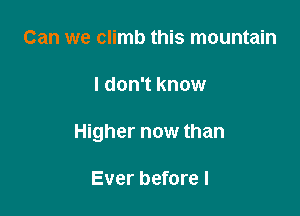 Can we climb this mountain

I don't know

Higher now than

Ever before I