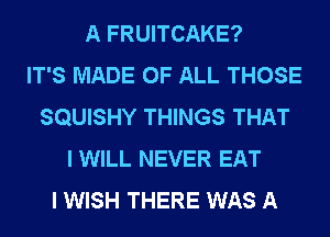 A FRUITCAKE?
IT'S MADE OF ALL THOSE
SQUISHY THINGS THAT
I WILL NEVER EAT
I WISH THERE WAS A