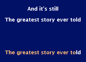 And it's still

The greatest story ever told

The greatest story ever told